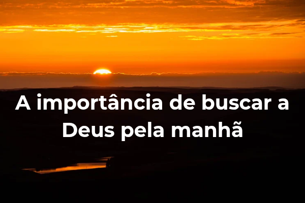 A Importância de Buscar a Deus Pela Manhã